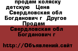 продам коляску детскую › Цена ­ 7 000 - Свердловская обл., Богданович г. Другое » Продам   . Свердловская обл.,Богданович г.